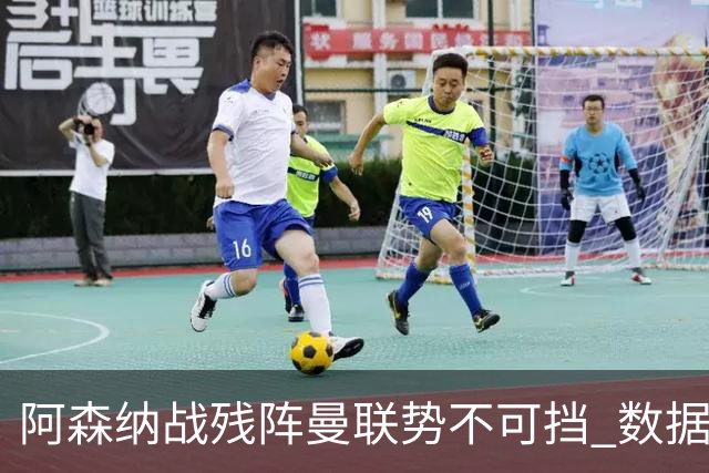 阿森纳战残阵曼联势不可挡 数据示半场就领先
